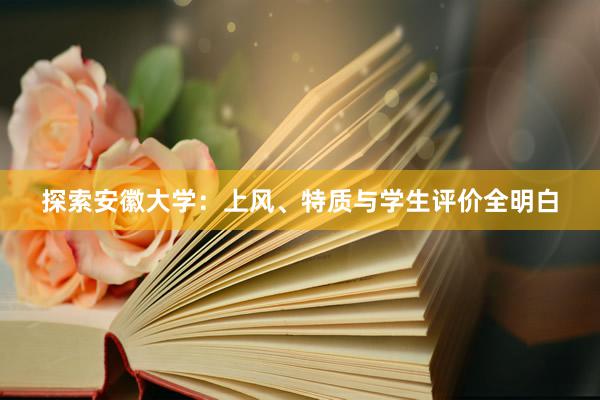 探索安徽大学：上风、特质与学生评价全明白