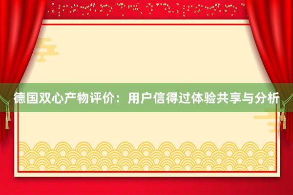 德国双心产物评价：用户信得过体验共享与分析